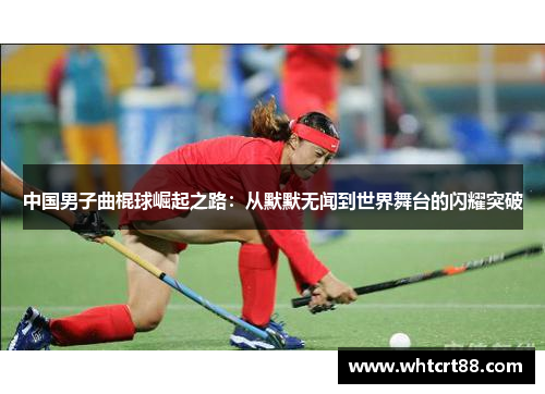 中国男子曲棍球崛起之路：从默默无闻到世界舞台的闪耀突破
