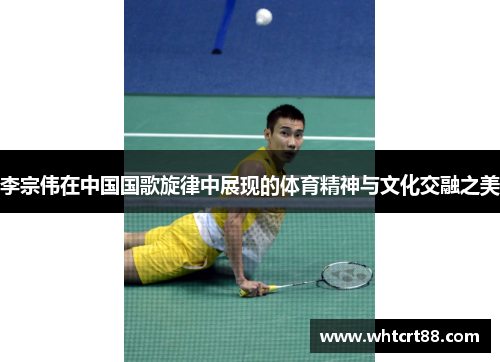 李宗伟在中国国歌旋律中展现的体育精神与文化交融之美