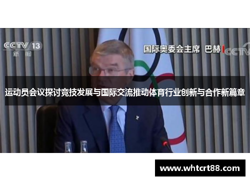 运动员会议探讨竞技发展与国际交流推动体育行业创新与合作新篇章