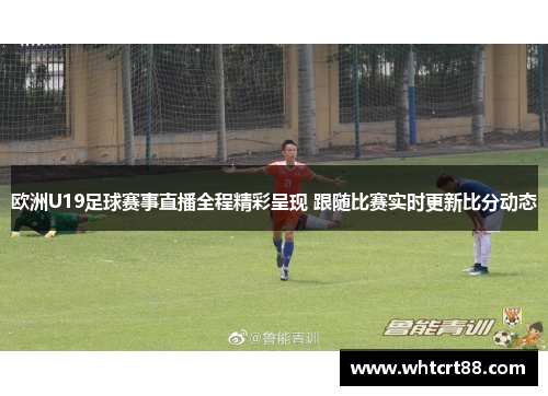 欧洲U19足球赛事直播全程精彩呈现 跟随比赛实时更新比分动态