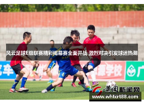风云足球E级联赛精彩揭幕赛全面开战 激烈对决引发球迷热潮